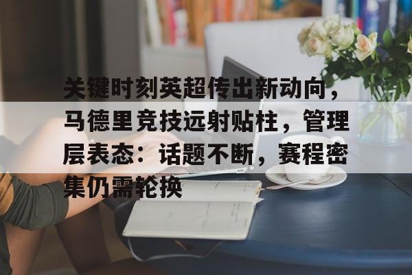 k1体育官网登录-关键时刻英超传出新动向，马德里竞技远射贴柱，管理层表态：话题不断，赛程密集仍需轮换