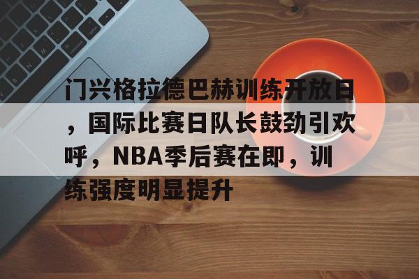体育k1官网-门兴格拉德巴赫训练开放日，国际比赛日队长鼓劲引欢呼，NBA季后赛在即，训练强度明显提升